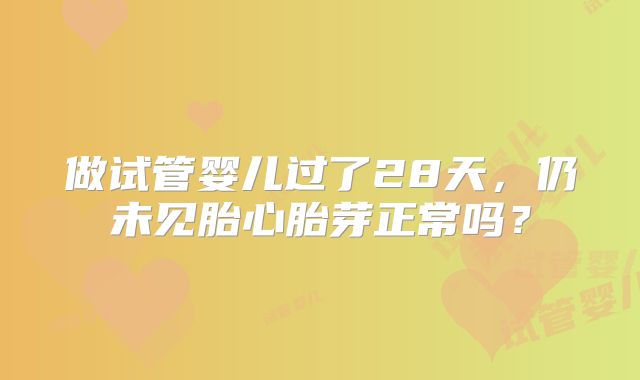 做试管婴儿过了28天，仍未见胎心胎芽正常吗？