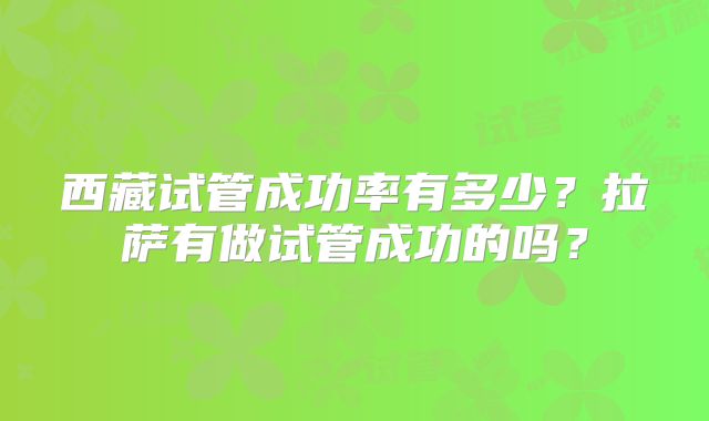 西藏试管成功率有多少?拉萨有做试管成功的吗?