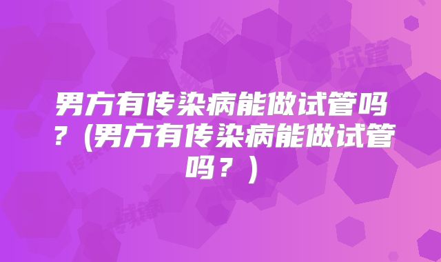 男方有传染病能做试管吗？(男方有传染病能做试管吗？)