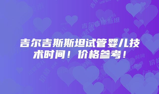 吉尔吉斯斯坦试管婴儿技术时间！价格参考！