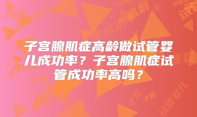 子宫腺肌症高龄做试管婴儿成功率?子宫腺肌症试管成功率高吗?
