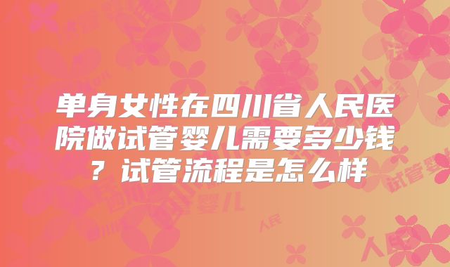 单身女性在四川省人民医院做试管婴儿需要多少钱？试管流程是怎么样