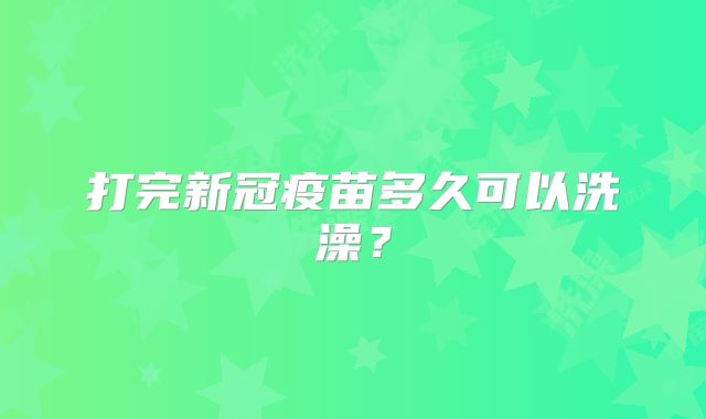 打完新冠疫苗多久可以洗澡？