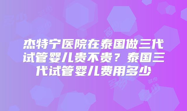杰特宁医院在泰国做三代试管婴儿贵不贵？泰国三代试管婴儿费用多少