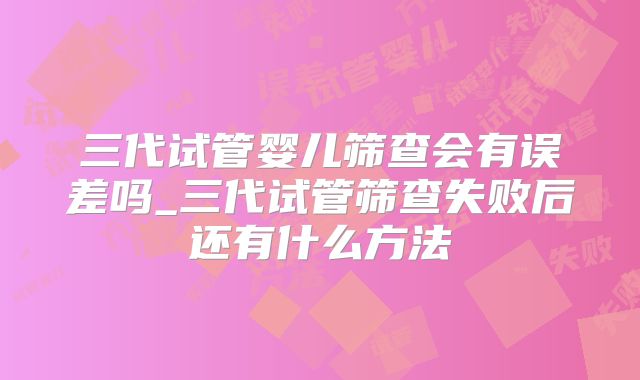 三代试管婴儿筛查会有误差吗_三代试管筛查失败后还有什么方法
