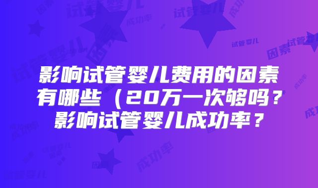 影响试管婴儿费用的因素有哪些(20万一次够吗?影响试管婴儿成功率?