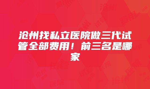 沧州找私立医院做三代试管全部费用！前三名是哪家