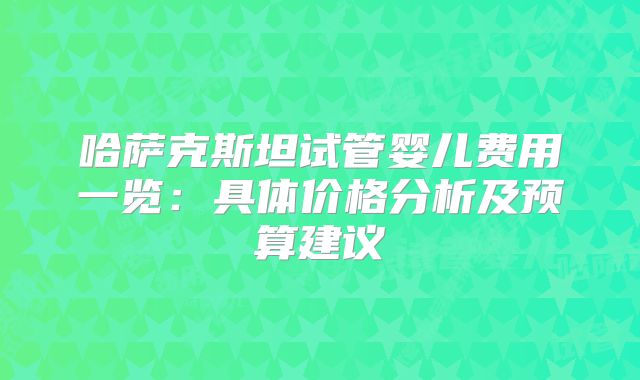 哈萨克斯坦试管婴儿费用一览：具体价格分析及预算建议
