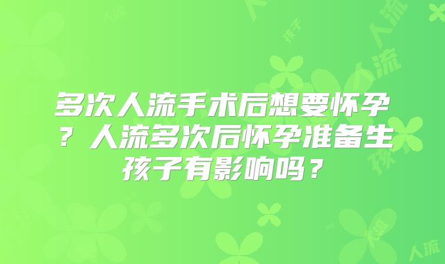 多次人流手术后想要怀孕？人流多次后怀孕准备生孩子有影响吗？