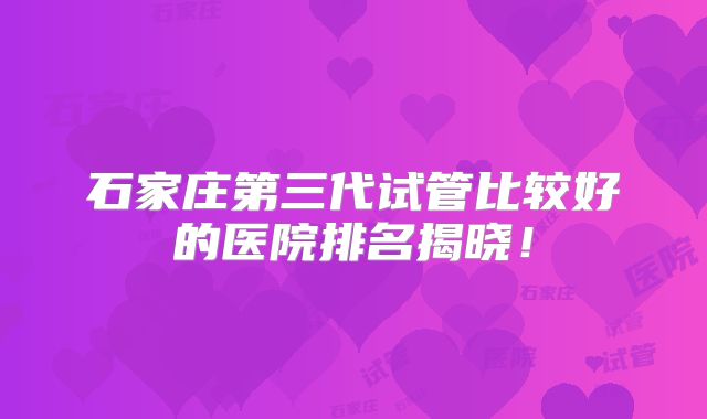 石家庄第三代试管比较好的医院排名揭晓！