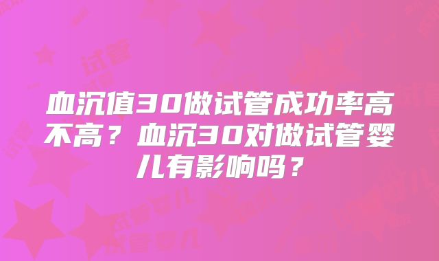 血沉值30做试管成功率高不高？血沉30对做试管婴儿有影响吗？