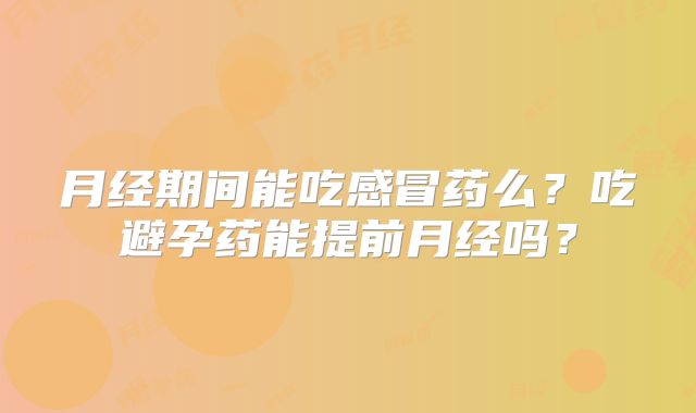 月经期间能吃感冒药么？吃避孕药能提前月经吗？