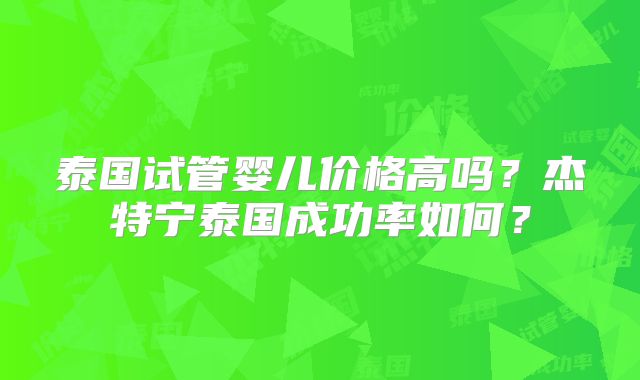 泰国试管婴儿价格高吗？杰特宁泰国成功率如何？