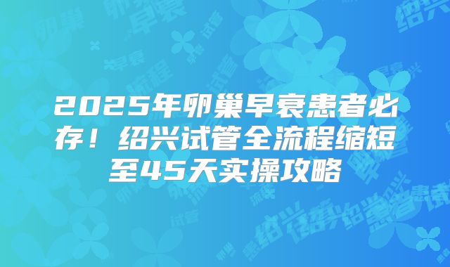 2025年卵巢早衰患者必存！绍兴试管全流程缩短至45天实操攻略