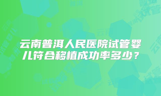 云南普洱人民医院试管婴儿符合移植成功率多少？