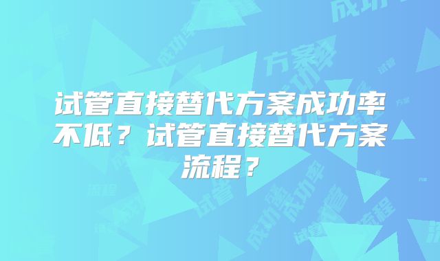 试管直接替代方案成功率不低？试管直接替代方案流程？