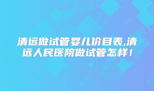 清远做试管婴儿价目表,清远人民医院做试管怎样！