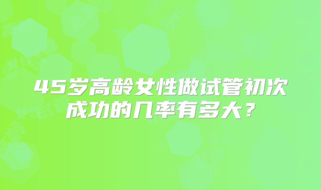 45岁高龄女性做试管初次成功的几率有多大？