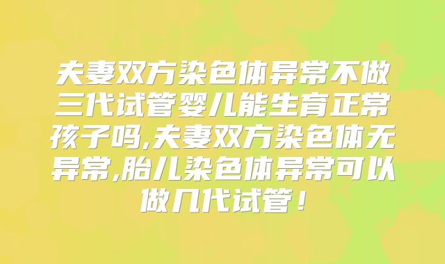 夫妻双方染色体异常不做三代试管婴儿能生育正常孩子吗,夫妻双方染色体无异常,胎儿染色体异常可以做几代试管！