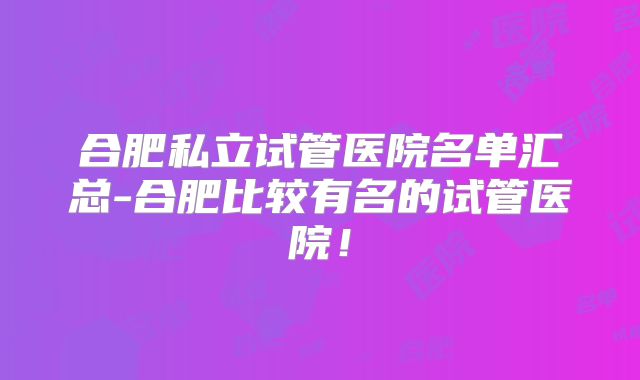 合肥私立试管医院名单汇总-合肥比较有名的试管医院！