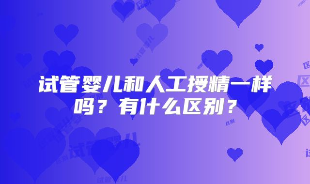 试管婴儿和人工授精一样吗？有什么区别？