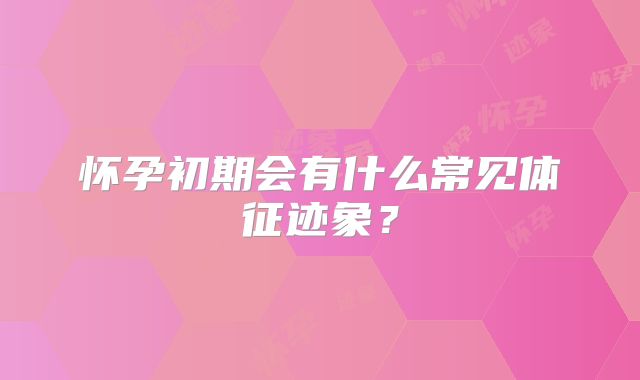怀孕初期会有什么常见体征迹象?