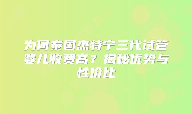 为何泰国杰特宁三代试管婴儿收费高？揭秘优势与性价比
