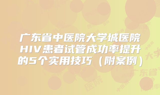 广东省中医院大学城医院HIV患者试管成功率提升的5个实用技巧（附案例）