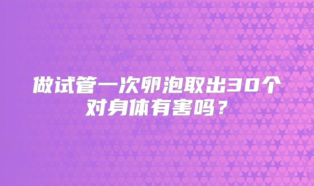 做试管一次卵泡取出30个对身体有害吗？