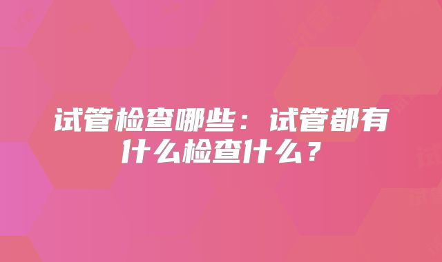 试管检查哪些：试管都有什么检查什么？
