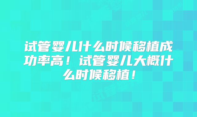 试管婴儿什么时候移植成功率高！试管婴儿大概什么时候移植！
