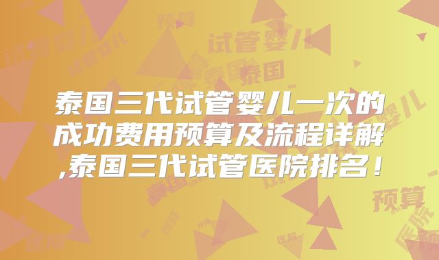 泰国三代试管婴儿一次的成功费用预算及流程详解,泰国三代试管医院排名！