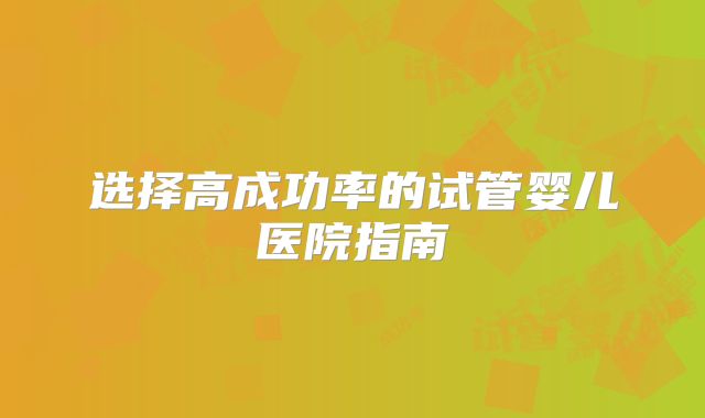 选择高成功率的试管婴儿医院指南