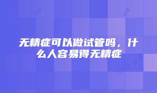 无精症可以做试管吗，什么人容易得无精症