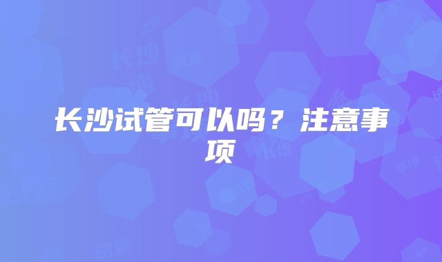 长沙试管可以吗?注意事项