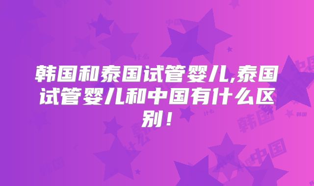 韩国和泰国试管婴儿,泰国试管婴儿和中国有什么区别！