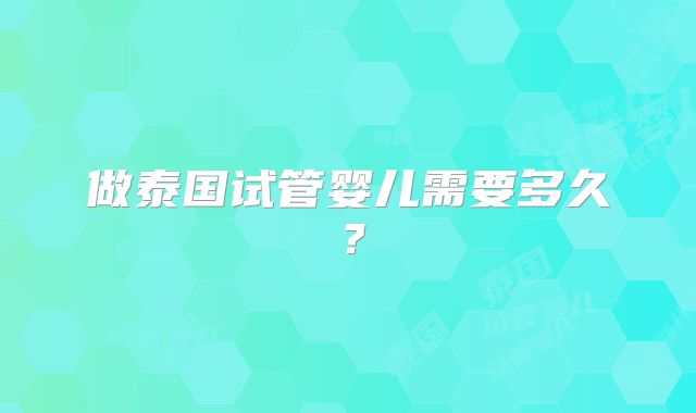 做泰国试管婴儿需要多久？