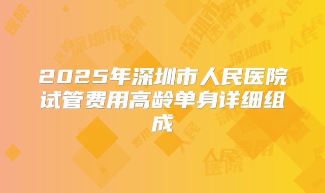 2025年深圳市人民医院试管费用高龄单身详细组成