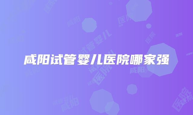 咸阳试管婴儿医院哪家强