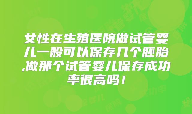 女性在生殖医院做试管婴儿一般可以保存几个胚胎,做那个试管婴儿保存成功率很高吗!