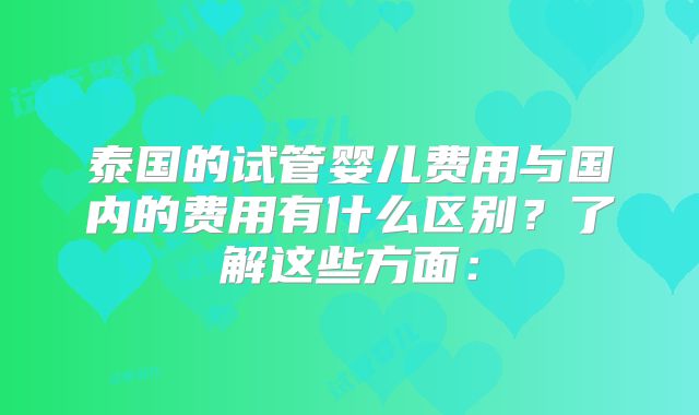 泰国的试管婴儿费用与国内的费用有什么区别？了解这些方面：