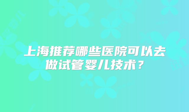 上海推荐哪些医院可以去做试管婴儿技术？