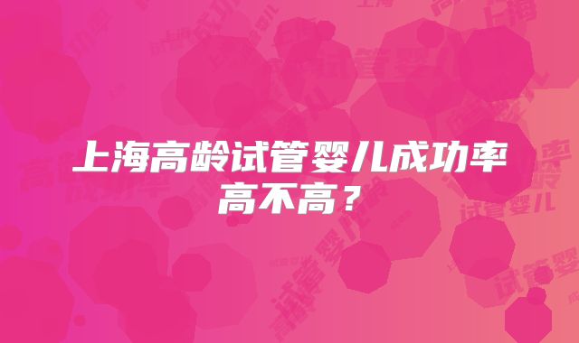 上海高龄试管婴儿成功率高不高?