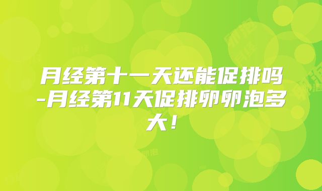 月经第十一天还能促排吗-月经第11天促排卵卵泡多大！