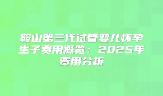 鞍山第三代试管婴儿怀孕生子费用概览：2025年费用分析