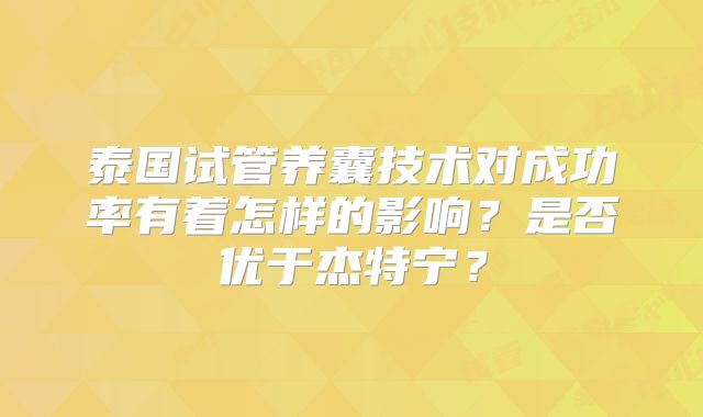 泰国试管养囊技术对成功率有着怎样的影响？是否优于杰特宁？