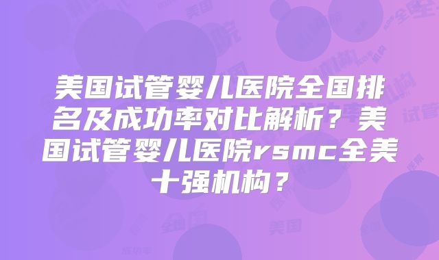 美国试管婴儿医院全国排名及成功率对比解析?美国试管婴儿医院rsmc全美十强机构?