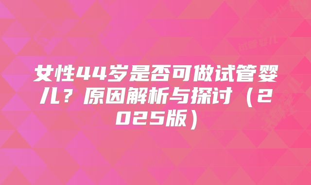 女性44岁是否可做试管婴儿？原因解析与探讨（2025版）
