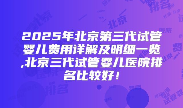 2025年北京第三代试管婴儿费用详解及明细一览,北京三代试管婴儿医院排名比较好！