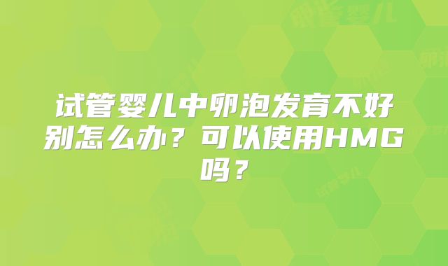 试管婴儿中卵泡发育不好别怎么办？可以使用HMG吗？